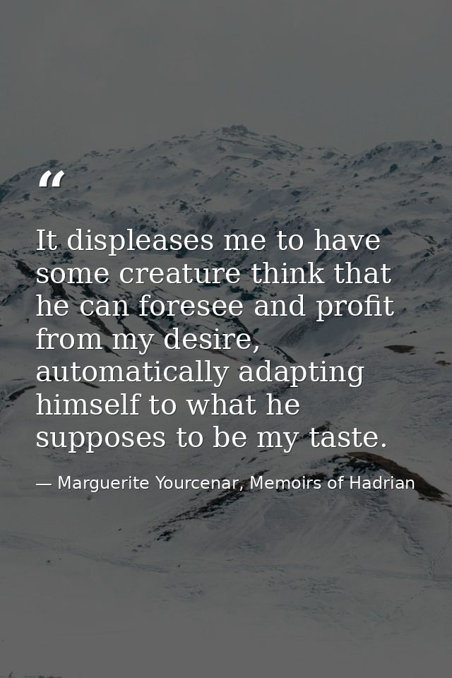It displeases me to have some creature think that he can foresee and profit from my desire, automatically adapting himse — Marguerite Yourcenar, Memoirs of Hadrian