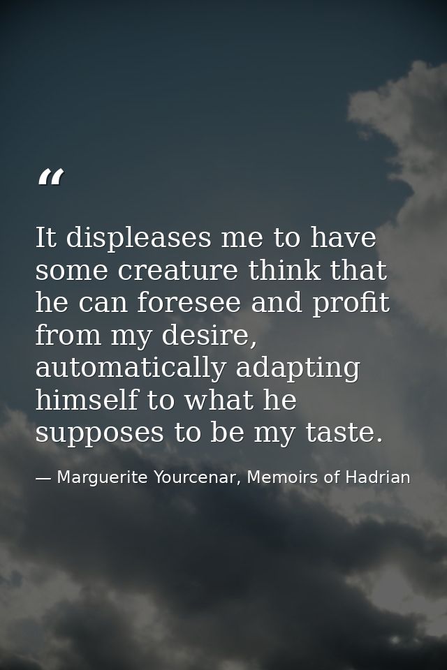 It displeases me to have some creature think that he can foresee and profit from my desire, automatically adapting himse — Marguerite Yourcenar, Memoirs of Hadrian