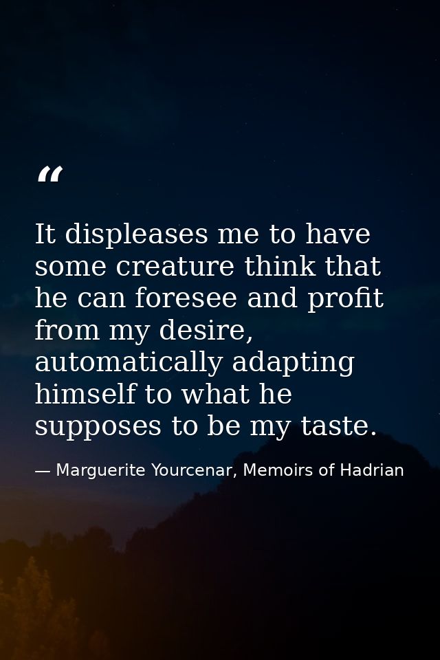 It displeases me to have some creature think that he can foresee and profit from my desire, automatically adapting himse — Marguerite Yourcenar, Memoirs of Hadrian