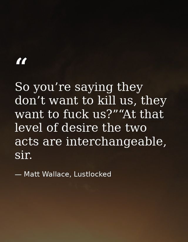 So you’re saying they don’t want to kill us, they want to fuck us?”“At that level of desire the two acts are interchange — Matt Wallace, Lustlocked