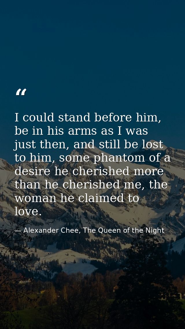I could stand before him, be in his arms as I was just then, and still be lost to him, some phantom of a desire he cheri — Alexander Chee, The Queen of the Night