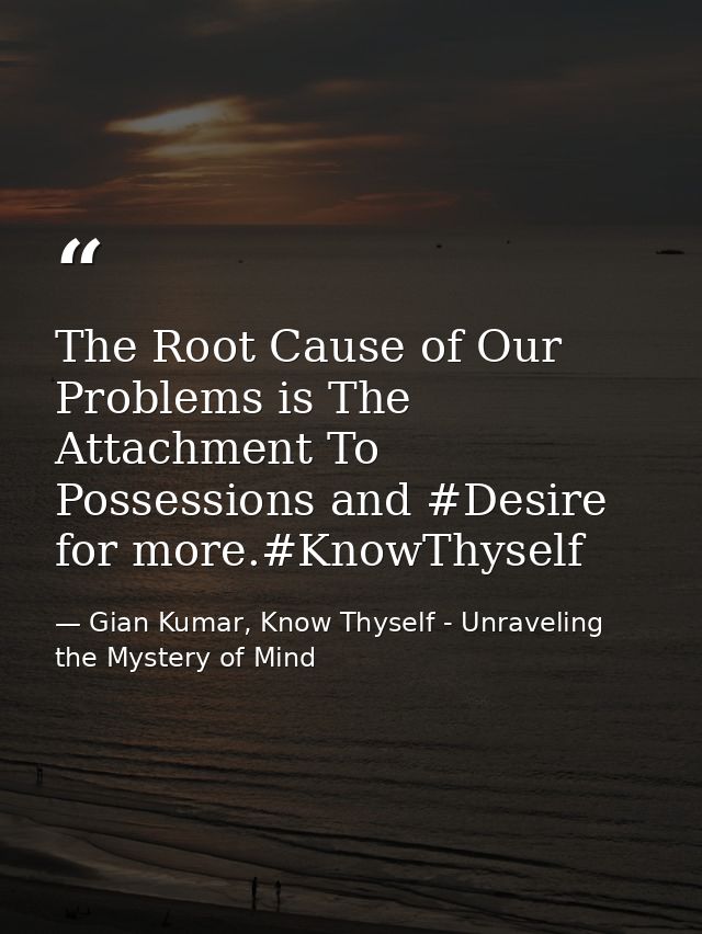 The Root Cause of Our Problems is The Attachment To Possessions and #Desire for more.#KnowThyself — Gian Kumar, Know Thyself - Unraveling the Mystery of Mind