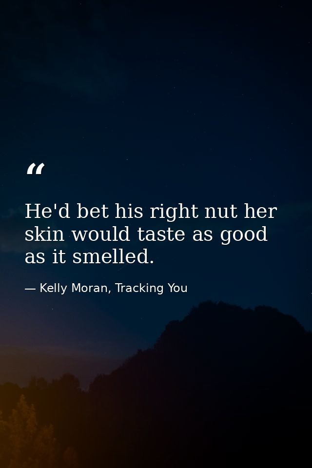 He'd bet his right nut her skin would taste as good as it smelled. — Kelly Moran, Tracking You