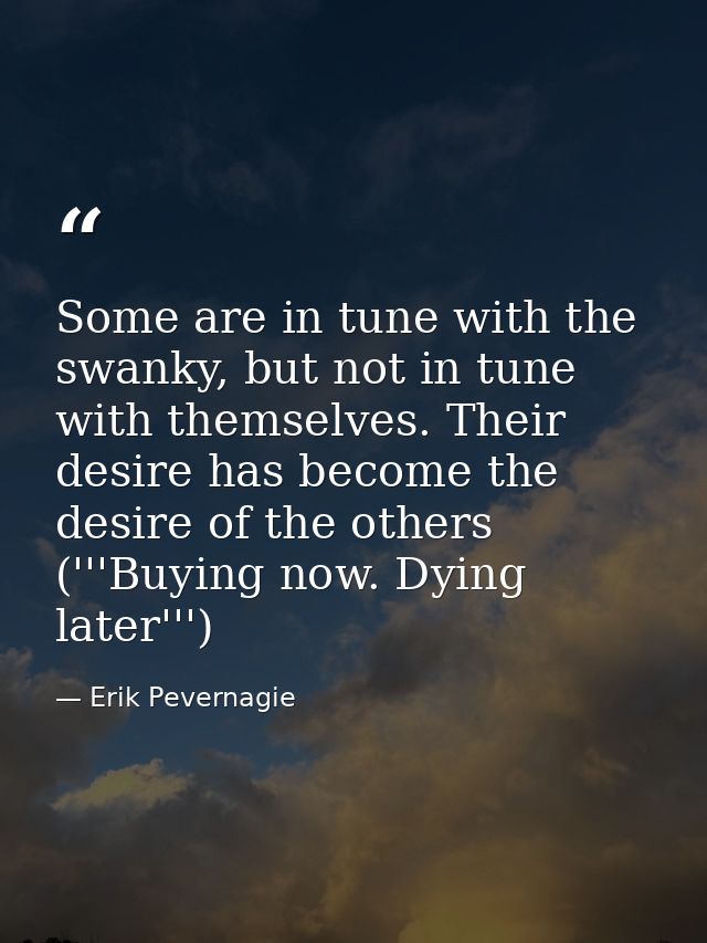 Some are in tune with the swanky, but not in tune with themselves. Their desire has become the desire of the others (''' — Erik Pevernagie