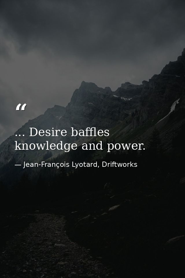 ... Desire baffles knowledge and power. — Jean-François Lyotard, Driftworks