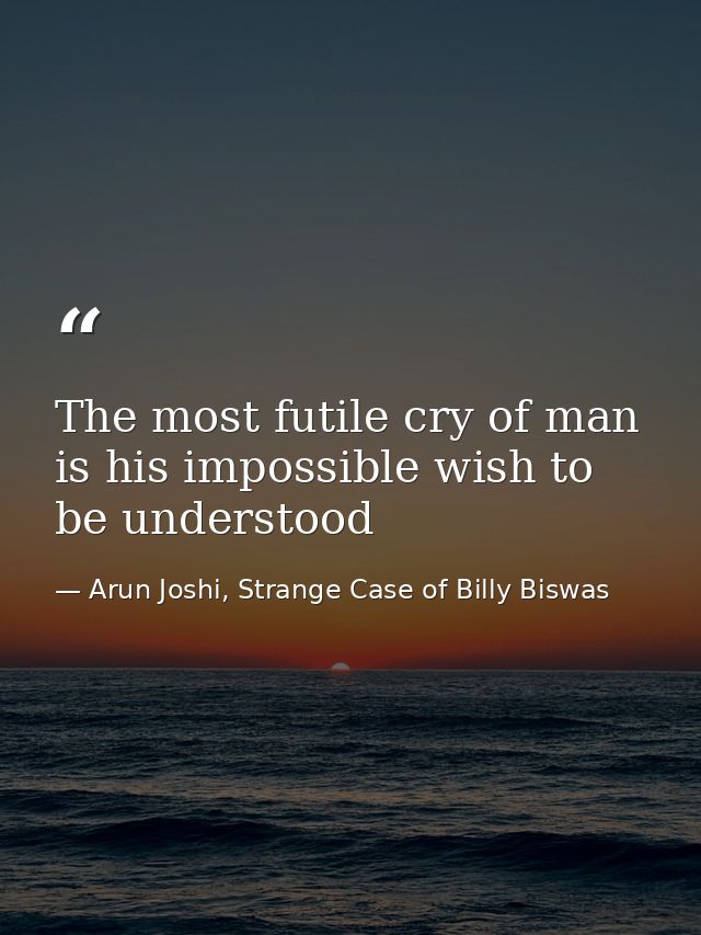 The most futile cry of man is his impossible wish to be understood — Arun Joshi, Strange Case of Billy Biswas