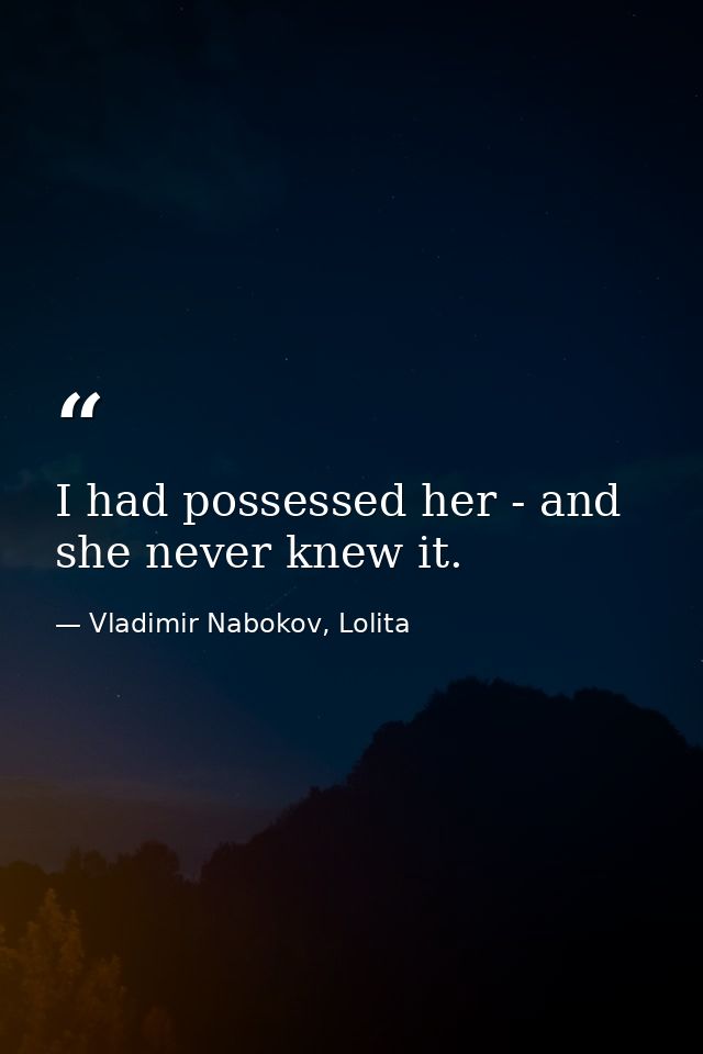 I had possessed her - and she never knew it. — Vladimir Nabokov, Lolita