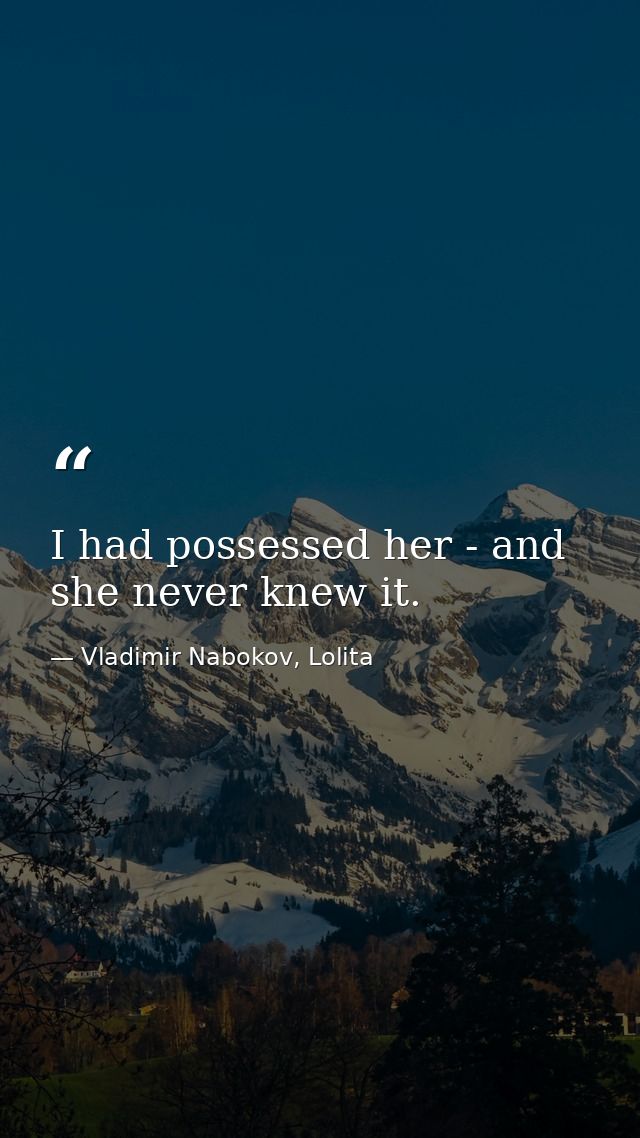 I had possessed her - and she never knew it. — Vladimir Nabokov, Lolita