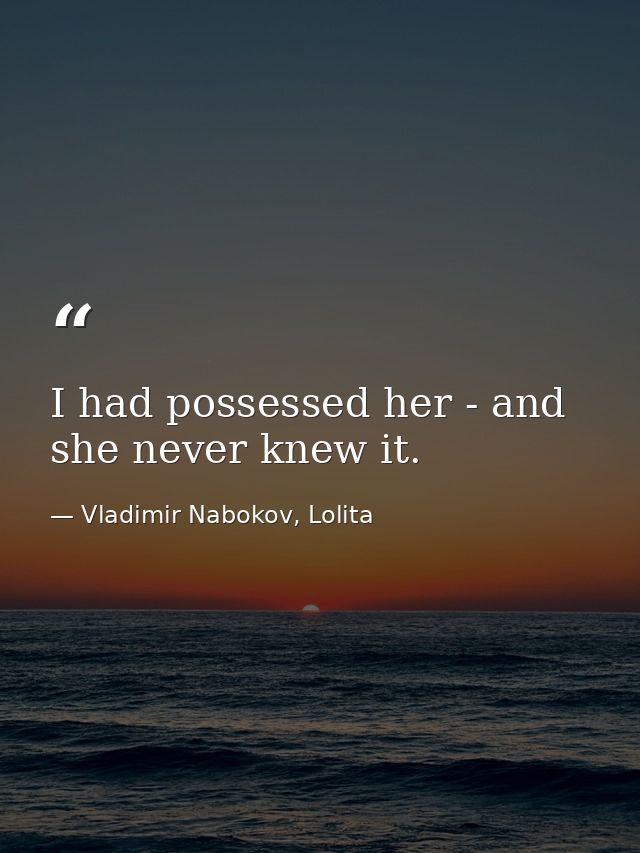 I had possessed her - and she never knew it. — Vladimir Nabokov, Lolita