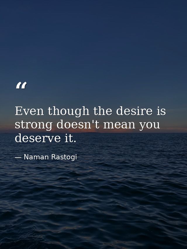 Even though the desire is strong doesn't mean you deserve it. — Naman Rastogi