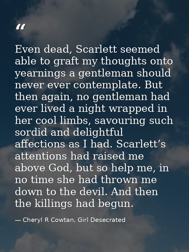 Even dead, Scarlett seemed able to graft my thoughts onto yearnings a gentleman should never ever contemplate. But then  — Cheryl R Cowtan, Girl Desecrated