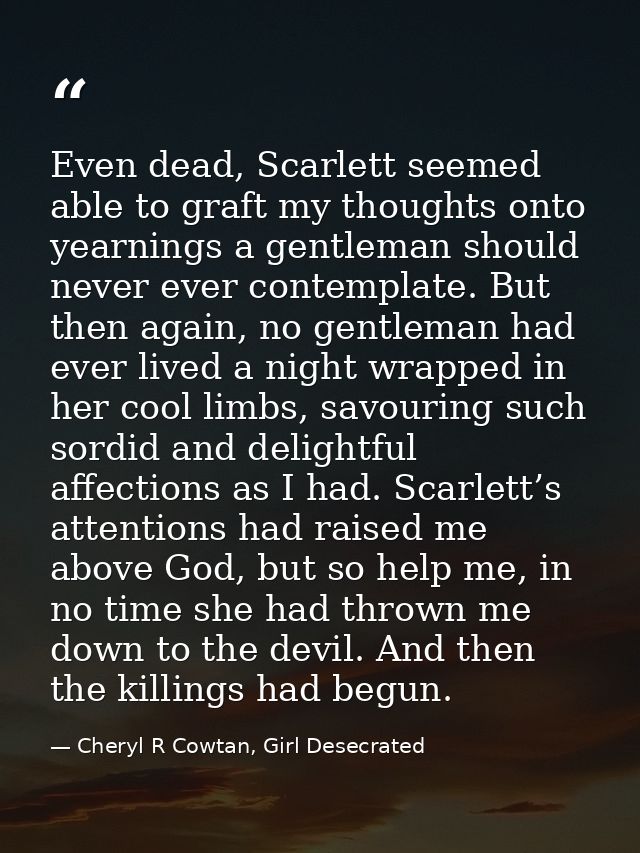 Even dead, Scarlett seemed able to graft my thoughts onto yearnings a gentleman should never ever contemplate. But then  — Cheryl R Cowtan, Girl Desecrated