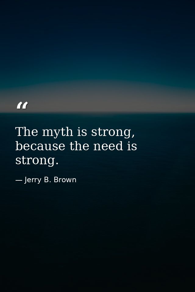 The myth is strong, because the need is strong. — Jerry B. Brown