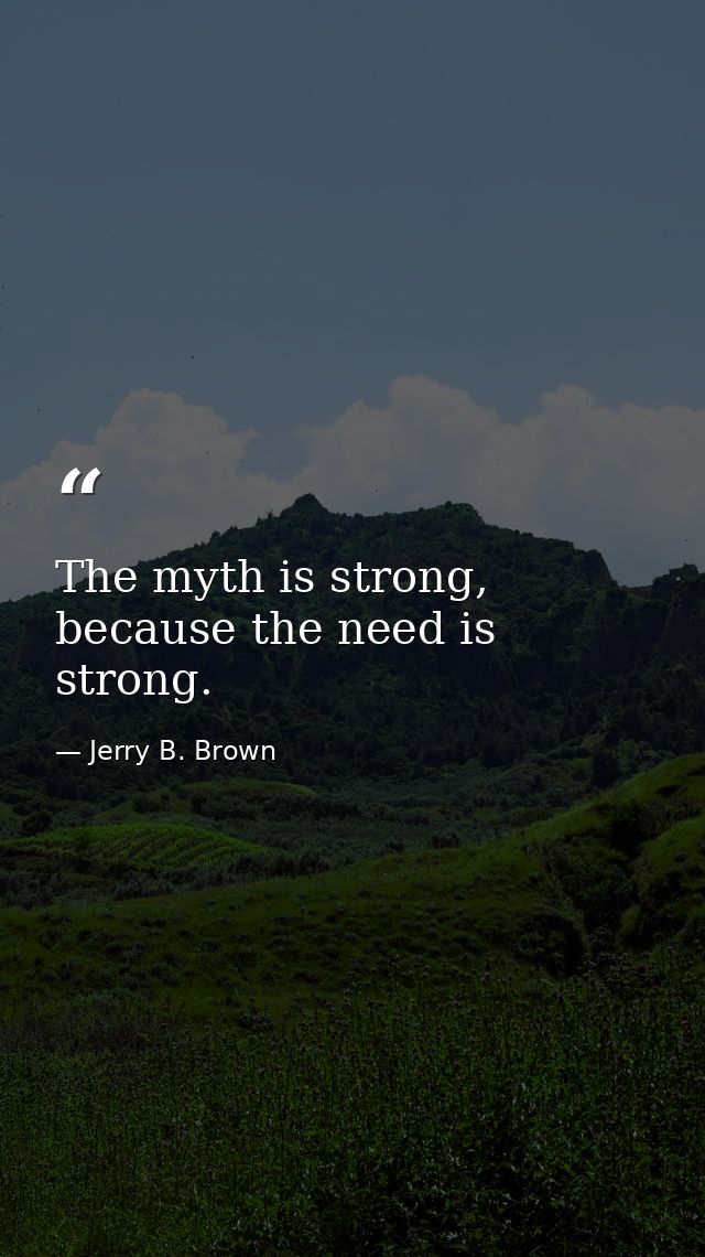 The myth is strong, because the need is strong. — Jerry B. Brown