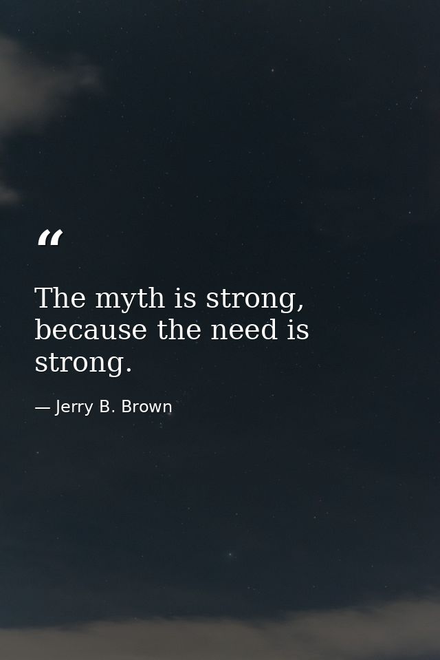 The myth is strong, because the need is strong. — Jerry B. Brown