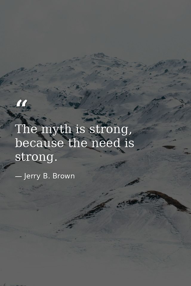 The myth is strong, because the need is strong. — Jerry B. Brown