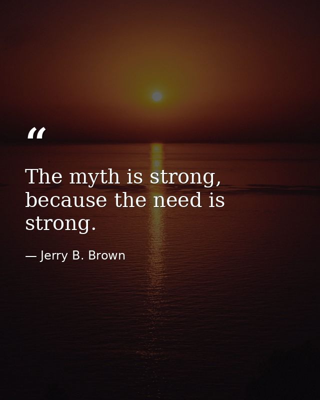 The myth is strong, because the need is strong. — Jerry B. Brown