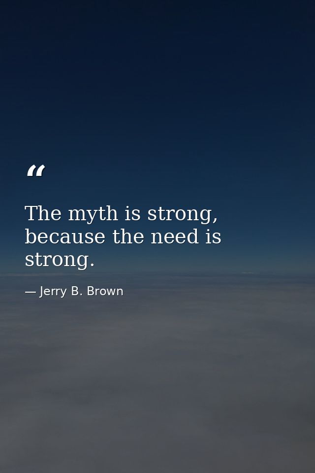 The myth is strong, because the need is strong. — Jerry B. Brown
