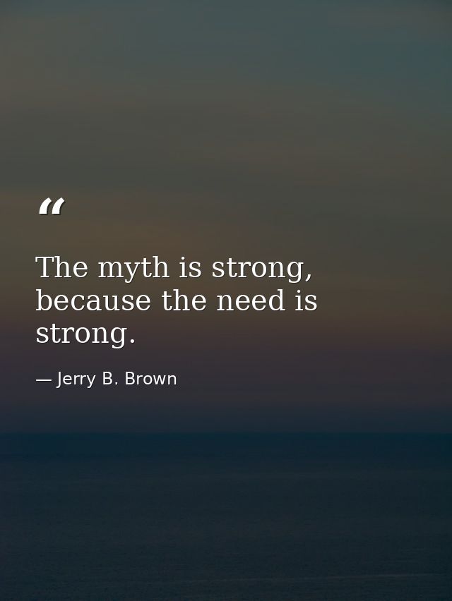 The myth is strong, because the need is strong. — Jerry B. Brown