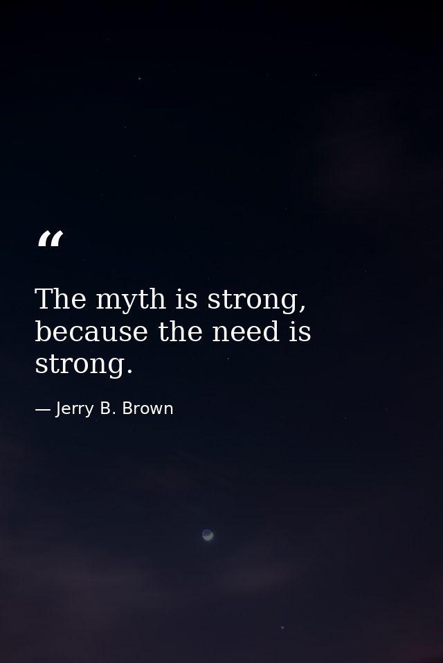 The myth is strong, because the need is strong. — Jerry B. Brown