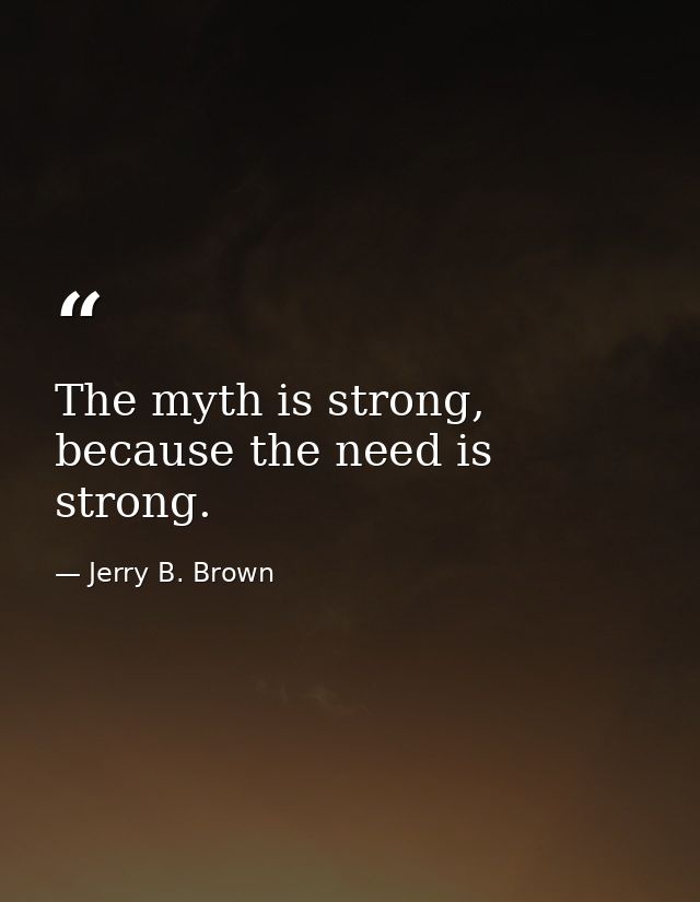 The myth is strong, because the need is strong. — Jerry B. Brown