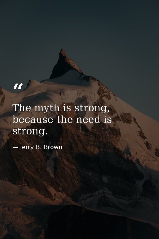 The myth is strong, because the need is strong. — Jerry B. Brown