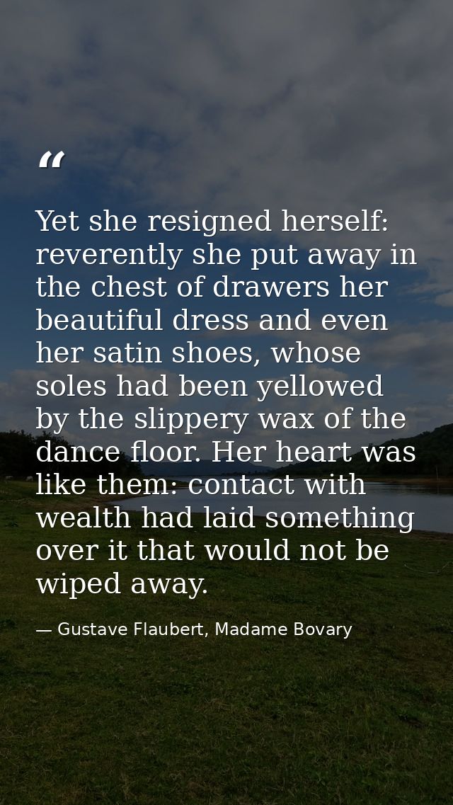 Yet she resigned herself: reverently she put away in the chest of drawers her beautiful dress and even her satin shoes,  — Gustave Flaubert, Madame Bovary