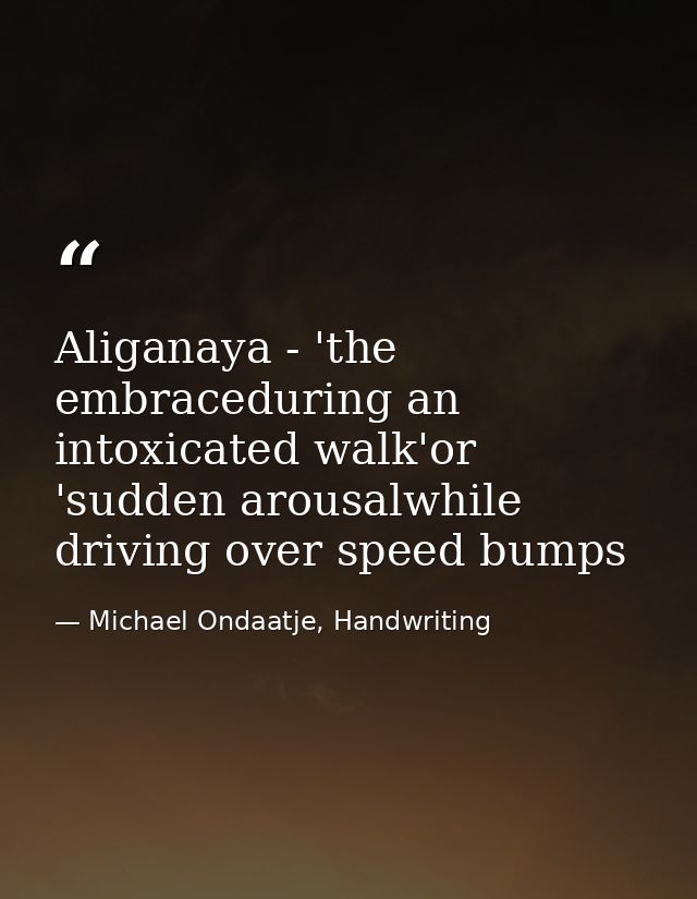 Aliganaya - 'the embraceduring an intoxicated walk'or 'sudden arousalwhile driving over speed bumps — Michael Ondaatje, Handwriting