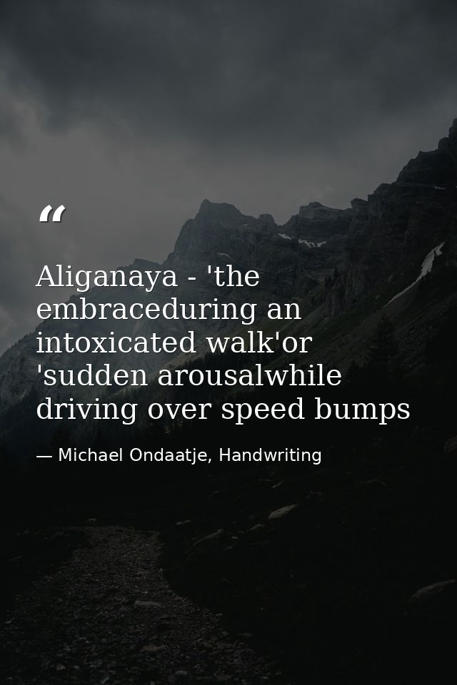 Aliganaya - 'the embraceduring an intoxicated walk'or 'sudden arousalwhile driving over speed bumps — Michael Ondaatje, Handwriting