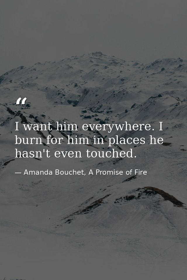 I want him everywhere. I burn for him in places he hasn't even touched. — Amanda Bouchet, A Promise of Fire