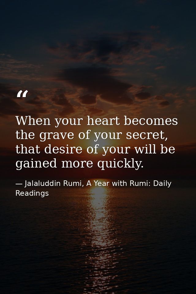 When your heart becomes the grave of your secret, that desire of your will be gained more quickly. — Jalaluddin Rumi, A Year with Rumi: Daily Readings