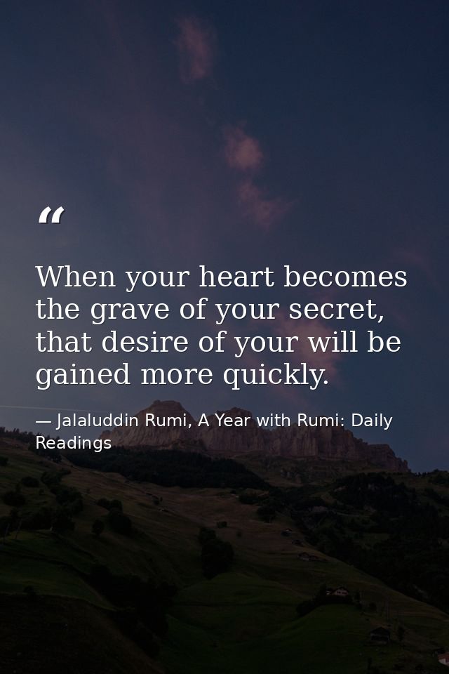 When your heart becomes the grave of your secret, that desire of your will be gained more quickly. — Jalaluddin Rumi, A Year with Rumi: Daily Readings