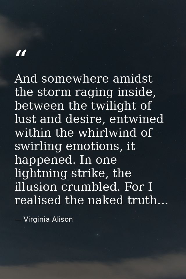 And somewhere amidst the storm raging inside, between the twilight of lust and desire, entwined within the whirlwind of  — Virginia Alison