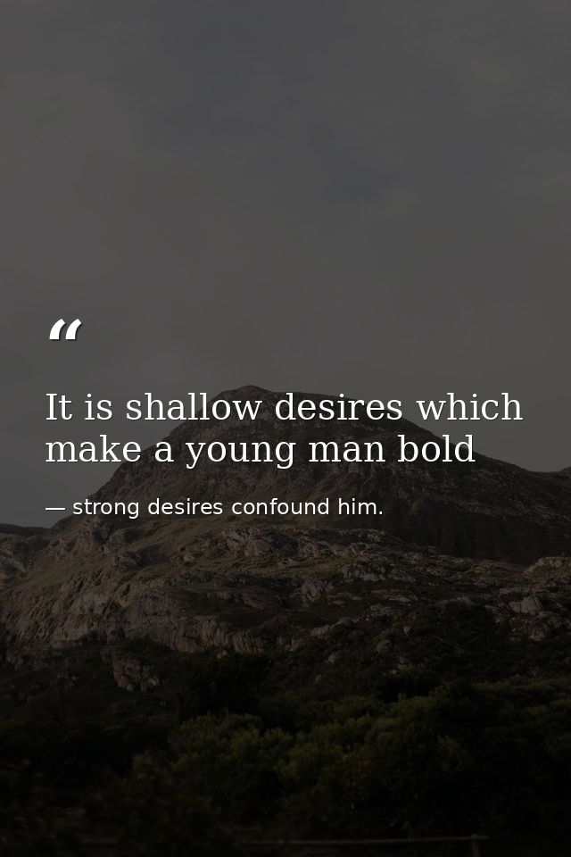 It is shallow desires which make a young man bold — strong desires confound him.