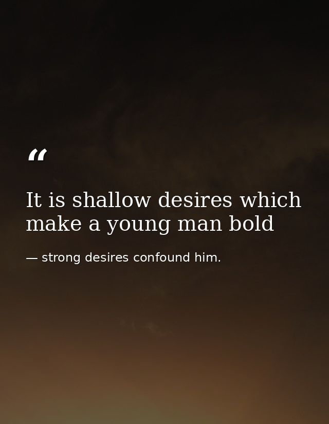 It is shallow desires which make a young man bold — strong desires confound him.