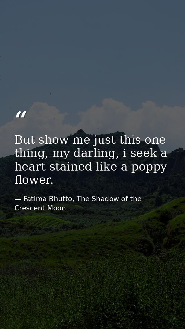 But show me just this one thing, my darling, i seek a heart stained like a poppy flower. — Fatima Bhutto, The Shadow of the Crescent Moon
