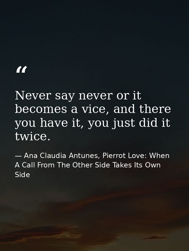Never say never or it becomes a vice, and there you have it, you just did it twice. — Ana Claudia Antunes, Pierrot Love: When A Call From The Other Side Takes Its Own Side