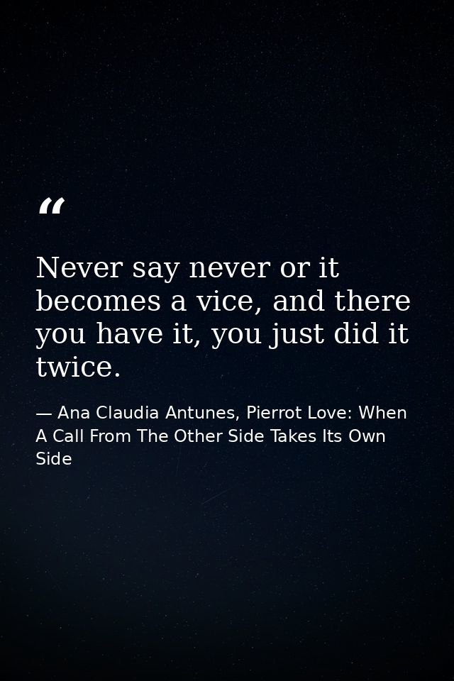 Never say never or it becomes a vice, and there you have it, you just did it twice. — Ana Claudia Antunes, Pierrot Love: When A Call From The Other Side Takes Its Own Side