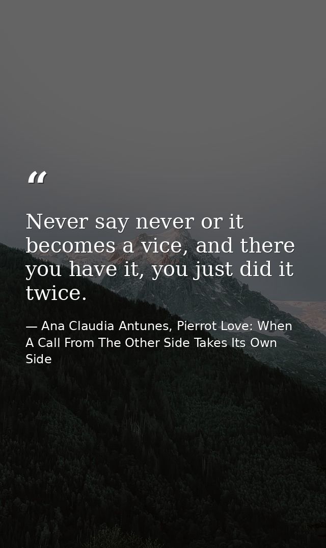 Never say never or it becomes a vice, and there you have it, you just did it twice. — Ana Claudia Antunes, Pierrot Love: When A Call From The Other Side Takes Its Own Side