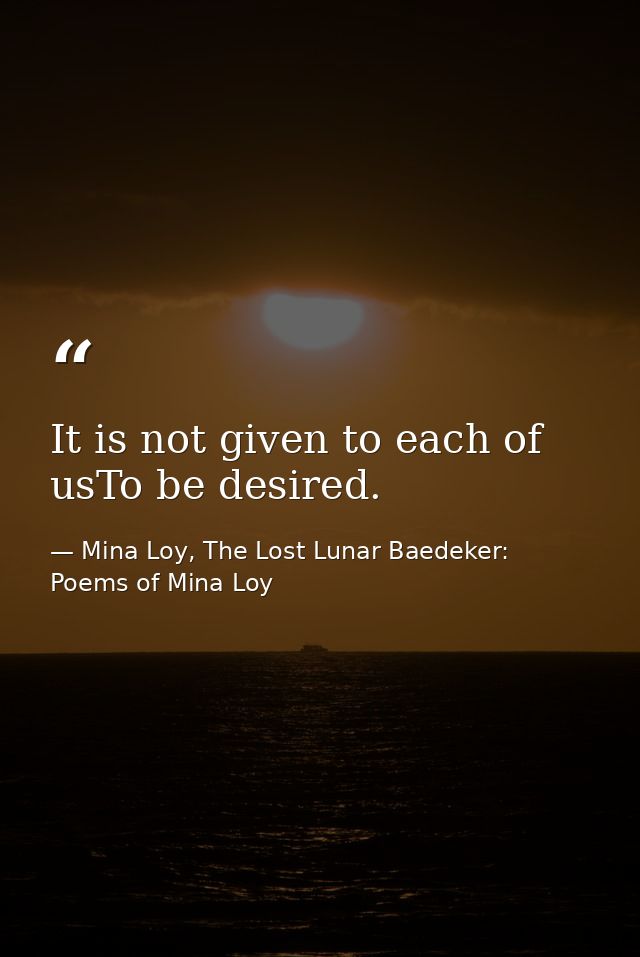 It is not given to each of usTo be desired. — Mina Loy, The Lost Lunar Baedeker: Poems of Mina Loy