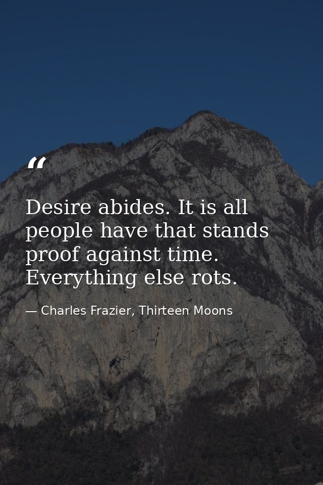 Desire abides. It is all people have that stands proof against time. Everything else rots. — Charles Frazier, Thirteen Moons
