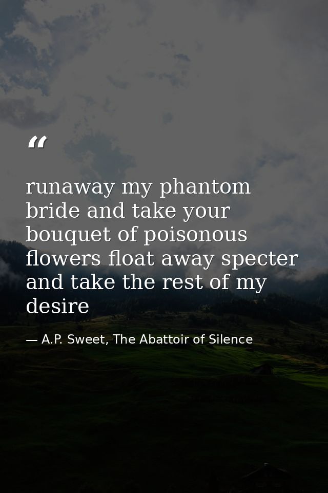 runaway my phantom bride and take your bouquet of poisonous flowers float away specter and take the rest of my desire — A.P. Sweet, The Abattoir of Silence