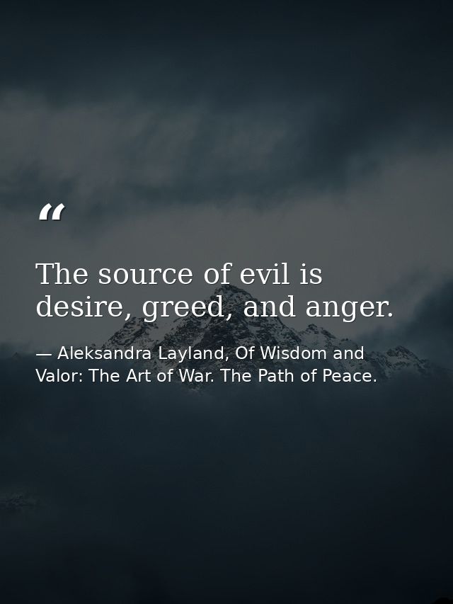 The source of evil is desire, greed, and anger. — Aleksandra Layland, Of Wisdom and Valor: The Art of War. The Path of Peace.