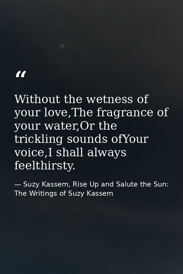 Without the wetness of your love,The fragrance of your water,Or the trickling sounds ofYour voice,I shall always feelthi — Suzy Kassem, Rise Up and Salute the Sun: The Writings of Suzy Kassem