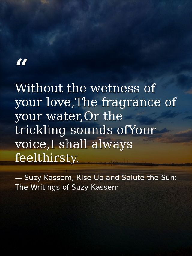 Without the wetness of your love,The fragrance of your water,Or the trickling sounds ofYour voice,I shall always feelthi — Suzy Kassem, Rise Up and Salute the Sun: The Writings of Suzy Kassem