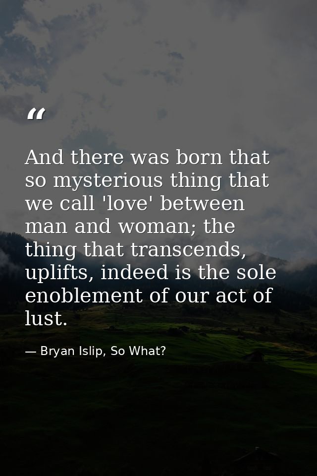 And there was born that so mysterious thing that we call 'love' between man and woman; the thing that transcends, uplift — Bryan Islip, So What?