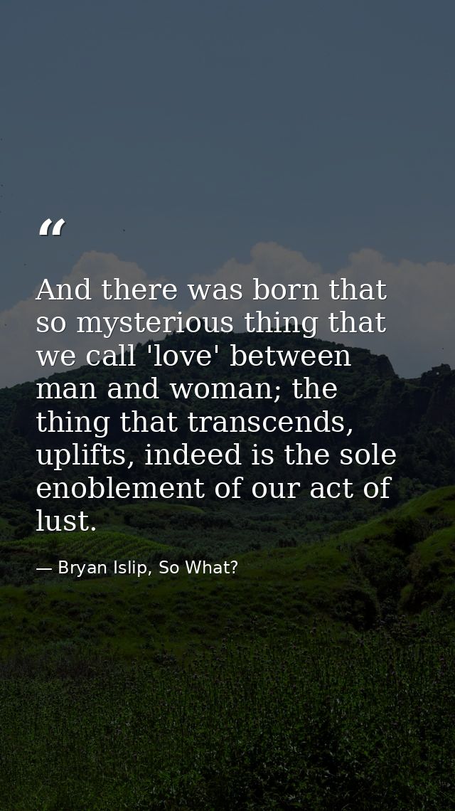 And there was born that so mysterious thing that we call 'love' between man and woman; the thing that transcends, uplift — Bryan Islip, So What?