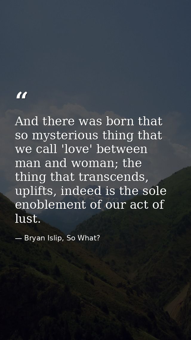 And there was born that so mysterious thing that we call 'love' between man and woman; the thing that transcends, uplift — Bryan Islip, So What?