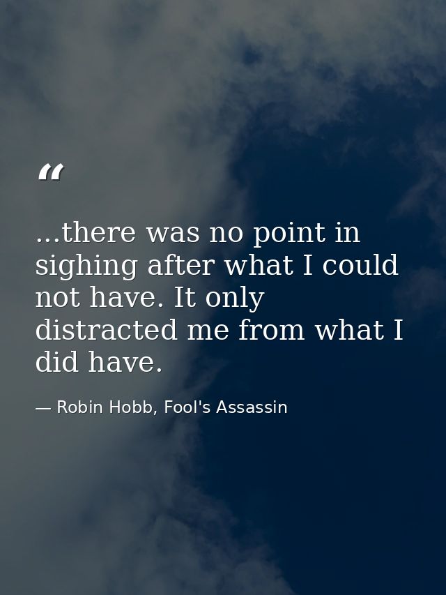 ...there was no point in sighing after what I could not have. It only distracted me from what I did have. — Robin Hobb, Fool's Assassin
