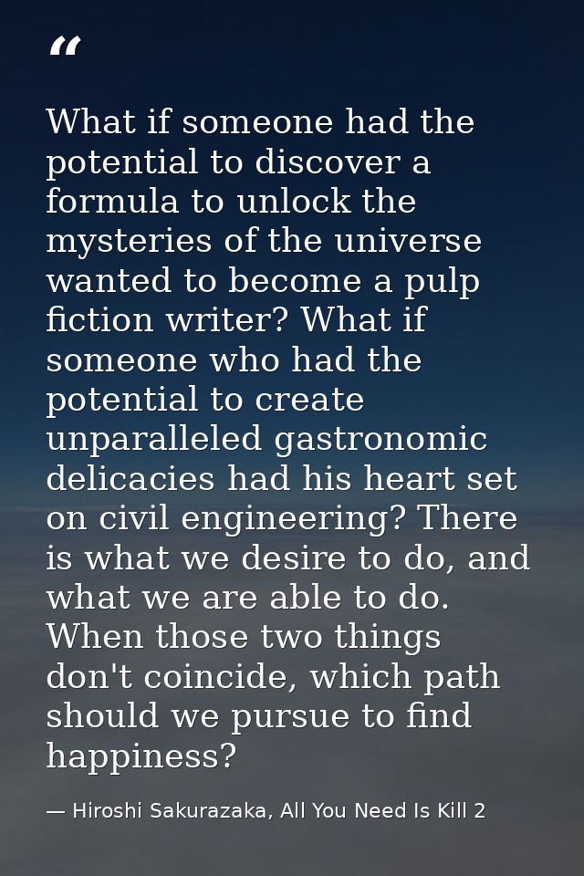 What if someone had the potential to discover a formula to unlock the mysteries of the universe wanted to become a pulp  — Hiroshi Sakurazaka, All You Need Is Kill 2